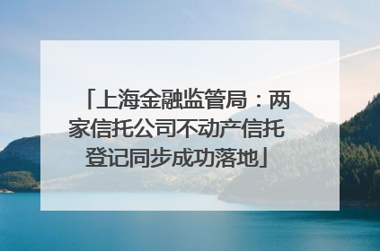 上海金融监管局：两家信托公司不动产信托登记同步成功落地