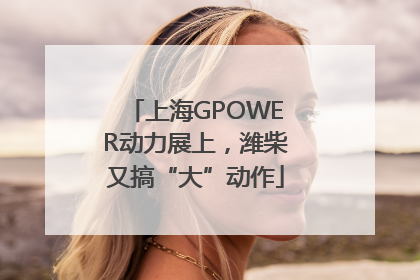 上海GPOWER动力展上，潍柴又搞“大”动作