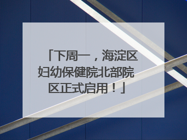 下周一，海淀区妇幼保健院北部院区正式启用！
