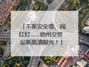 不系安全带、闯红灯……德州交警最新高清曝光！