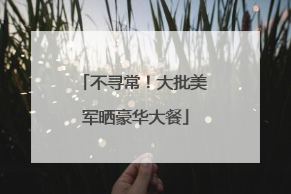 不寻常！大批美军晒豪华大餐