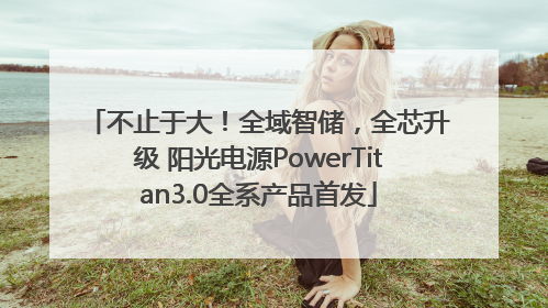 不止于大！全域智储，全芯升级 阳光电源PowerTitan3.0全系产品首发
