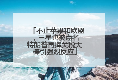 不止苹果和欧盟，三星也被点名 特朗普再挥关税大棒引强烈反应