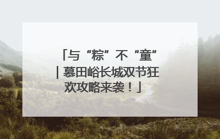 与“粽”不“童”｜慕田峪长城双节狂欢攻略来袭！
