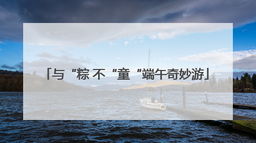 与“粽 不“童“端午奇妙游