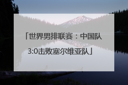 世界男排联赛：中国队3:0击败塞尔维亚队