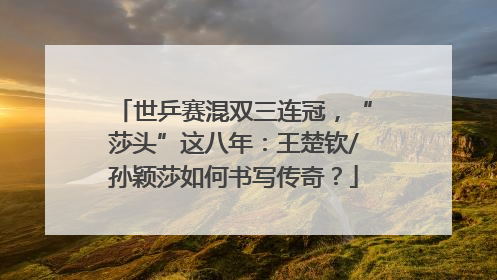 世乒赛混双三连冠，“莎头”这八年：王楚钦/孙颖莎如何书写传奇？