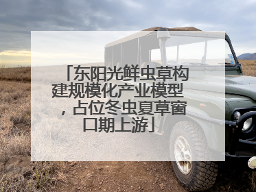东阳光鲜虫草构建规模化产业模型，占位冬虫夏草窗口期上游