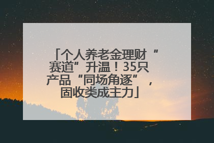 个人养老金理财“赛道”升温！35只产品“同场角逐”，固收类成主力