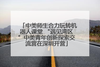 中美师生合力玩转机器人课堂 “遇见湾区”中美青年创新探索交流营在深圳开营