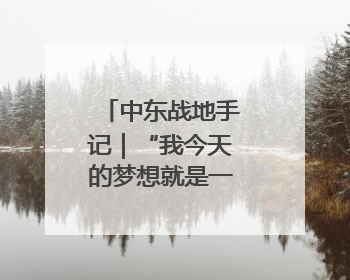 中东战地手记｜“我今天的梦想就是一块面包”