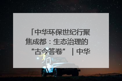 中华环保世纪行聚焦成都：生态治理的“古今答卷”｜中华环保世纪行
