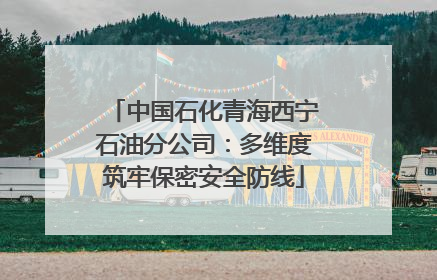 中国石化青海西宁石油分公司：多维度筑牢保密安全防线