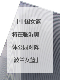 中国女篮将在临沂奥体公园对阵波兰女篮