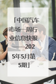 中国汽车市场一周行业信息快报——2025年5月第5期