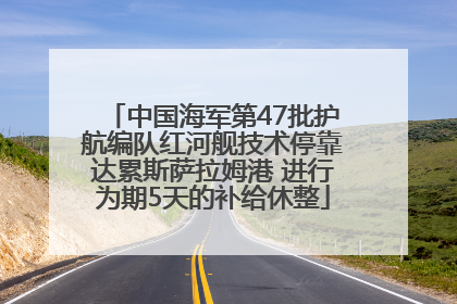 中国海军第47批护航编队红河舰技术停靠达累斯萨拉姆港 进行为期5天的补给休整