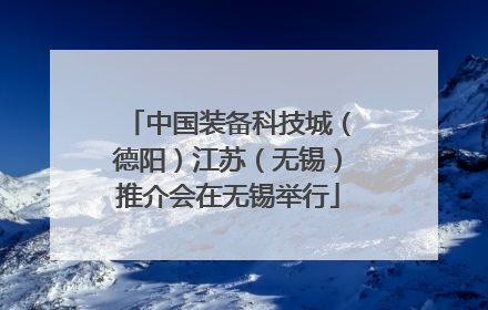 中国装备科技城（德阳）江苏（无锡）推介会在无锡举行