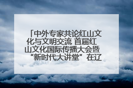 中外专家共论红山文化与文明交流 首届红山文化国际传播大会暨“新时代大讲堂”在辽宁朝阳举办