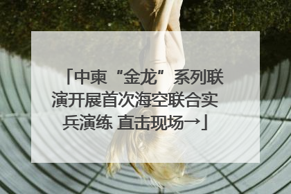 中柬“金龙”系列联演开展首次海空联合实兵演练 直击现场→