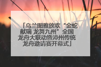 乌兰图雅放歌“金蛇献瑞 龙舞九州”全国龙舟大联动暨漳州传统龙舟邀请赛开幕式