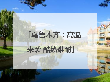 乌鲁木齐：高温来袭 酷热难耐