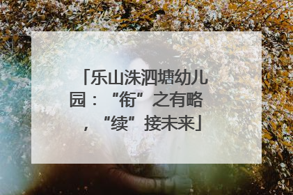 乐山洙泗塘幼儿园：“衔”之有略，“续”接未来