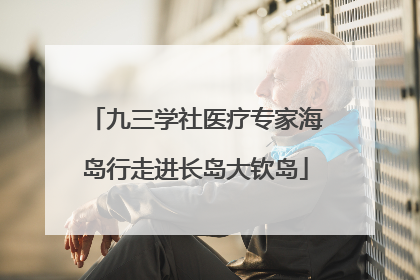 九三学社医疗专家海岛行走进长岛大钦岛