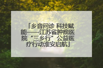 乡音问诊 科技赋能——江苏省肿瘤医院“三乡行”公益医疗行动淮安启航