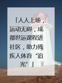 人人上场，运动无碍，成都世运课程进社区，助力残疾人体育“追光”