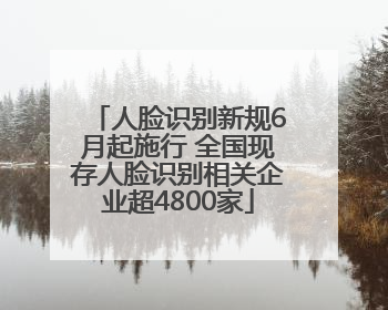 人脸识别新规6月起施行 全国现存人脸识别相关企业超4800家