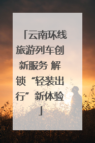 云南环线旅游列车创新服务 解锁“轻装出行”新体验