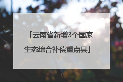 云南省新增3个国家生态综合补偿重点县