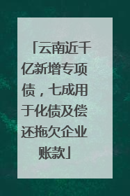 云南近千亿新增专项债，七成用于化债及偿还拖欠企业账款