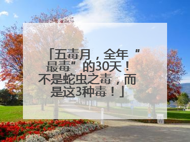 五毒月，全年“最毒”的30天！不是蛇虫之毒，而是这3种毒！
