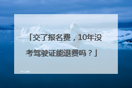 交了报名费，10年没考驾驶证能退费吗？