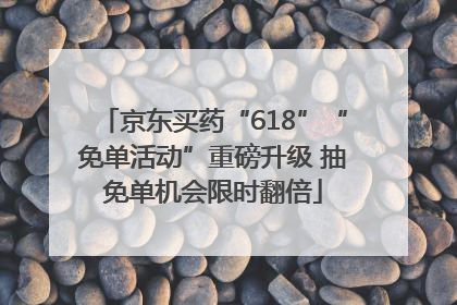 京东买药“618”“免单活动”重磅升级 抽免单机会限时翻倍