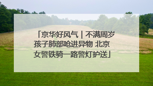 京华好风气｜不满周岁孩子肺部呛进异物 北京女警铁骑一路警灯护送