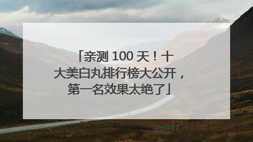 亲测 100 天！十大美白丸排行榜大公开，第一名效果太绝了