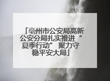 亳州市公安局高新公安分局扎实推进“夏季行动” 聚力守稳平安大局