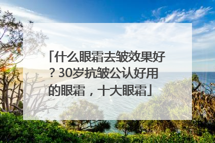 什么眼霜去皱效果好？30岁抗皱公认好用的眼霜，十大眼霜