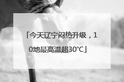 今天辽宁闷热升级，10地最高温超30℃