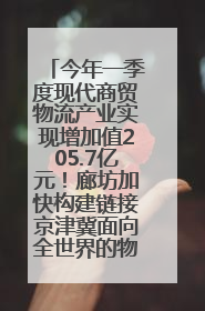 今年一季度现代商贸物流产业实现增加值205.7亿元！廊坊加快构建链接京津冀面向全世界的物流通道