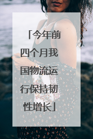 今年前四个月我国物流运行保持韧性增长