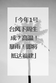 今年1号台风下周生成？高温！暴雨！即将抵达福建