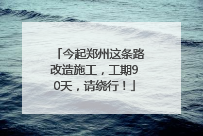 今起郑州这条路改造施工，工期90天，请绕行！