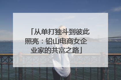 从单打独斗到彼此照亮：铅山电商女企业家的共富之路