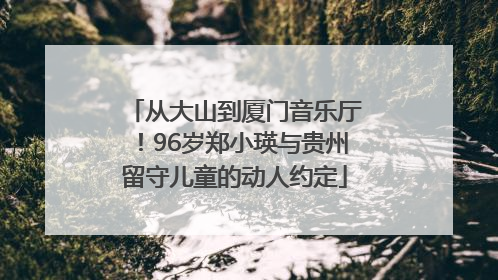 从大山到厦门音乐厅！96岁郑小瑛与贵州留守儿童的动人约定