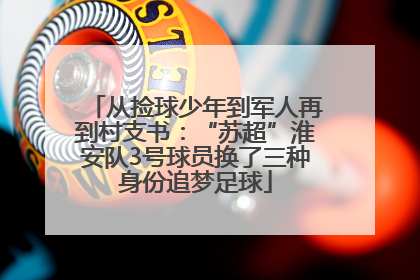 从捡球少年到军人再到村支书：“苏超”淮安队3号球员换了三种身份追梦足球