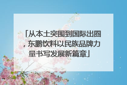 从本土突围到国际出圈，东鹏饮料以民族品牌力量书写发展新篇章