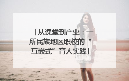 从课堂到产业：一所民族地区职校的“互嵌式”育人实践